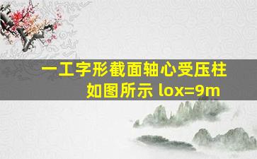 一工字形截面轴心受压柱如图所示 lox=9m